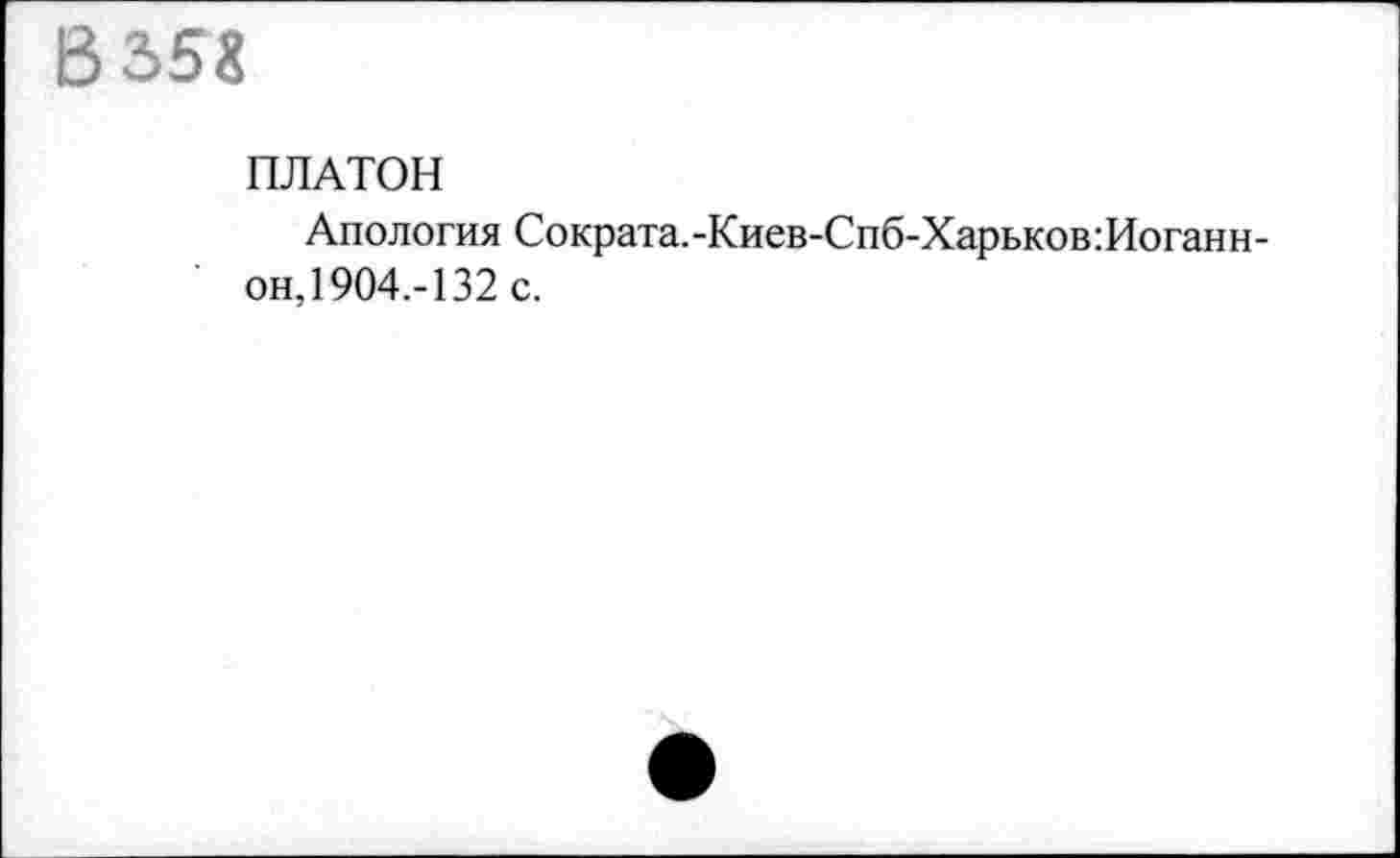 ﻿В 358
ПЛАТОН
Апология Сократа.-Киев-Спб-Харьков:Иоганн-он, 1904,-132 с.